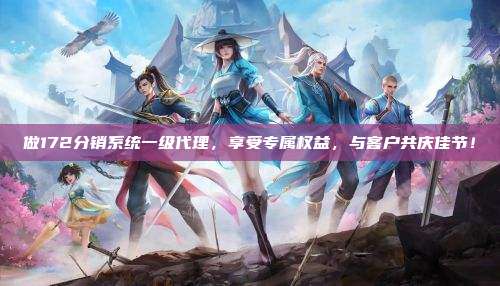 做172分销系统一级代理，享受专属权益，与客户共庆佳节！