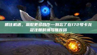 抓住机遇，赢取更多合作—别忘了在172号卡龙冠注册时填写推荐码