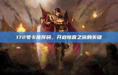 172号卡推荐码，开启惊喜之旅的关键