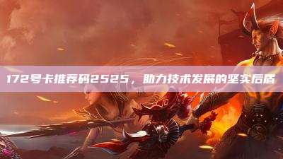 172号卡推荐码2525，助力技术发展的坚实后盾