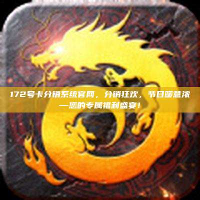 172号卡分销系统官网，分销狂欢，节日暖意浓—您的专属福利盛宴！