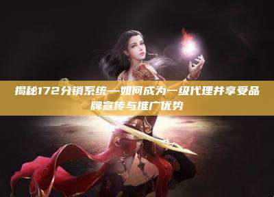 揭秘172分销系统—如何成为一级代理并享受品牌宣传与推广优势