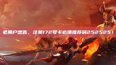 老用户忠告,注册172号卡必填推荐码252525!