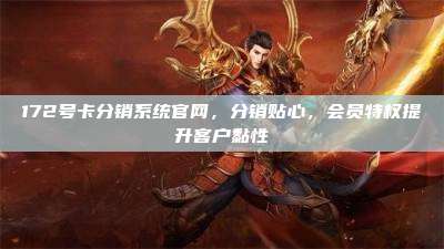 172号卡分销系统官网,分销贴心,会员特权提升客户黏性