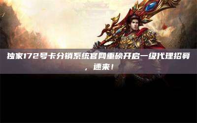 独家172号卡分销系统官网重磅开启一级代理招募,速来!