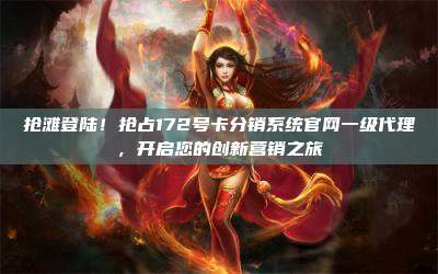抢滩登陆!抢占172号卡分销系统官网一级代理,开启您的创新营销之旅