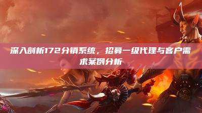 深入剖析172分销系统,招募一级代理与客户需求案例分析