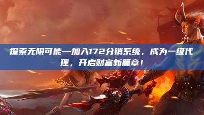 探索无限可能—加入172分销系统,成为一级代理,开启财富新篇章!