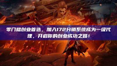零门槛创业首选,加入172分销系统成为一级代理,开启你的创业成功之路!