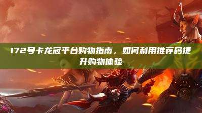 172号卡龙冠平台购物指南,如何利用推荐码提升购物体验