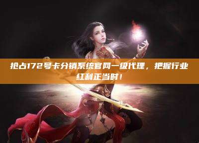 抢占172号卡分销系统官网一级代理,把握行业红利正当时!