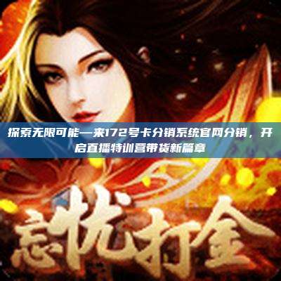 探索无限可能—来172号卡分销系统官网分销,开启直播特训营带货新篇章