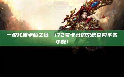 一级代理卓越之选—172号卡分销系统官网不容小觑!