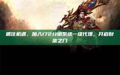 抓住机遇,加入172分销系统一级代理,开启财富之门