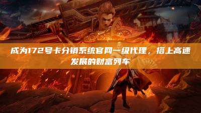 成为172号卡分销系统官网一级代理,搭上高速发展的财富列车