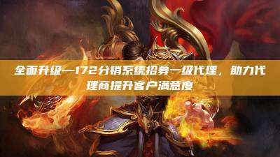 全面升级—172分销系统招募一级代理,助力代理商提升客户满意度