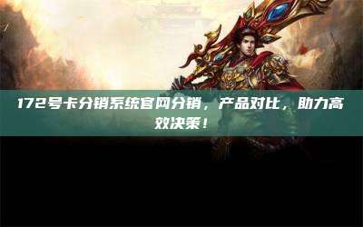 172号卡分销系统官网分销,产品对比,助力高效决策!