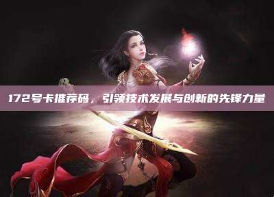 172号卡推荐码，引领技术发展与创新的先锋力量