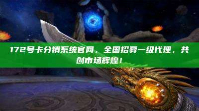 172号卡分销系统官网,全国招募一级代理,共创市场辉煌!