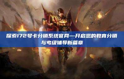 探索172号卡分销系统官网—开启您的教育分销与考级辅导新篇章