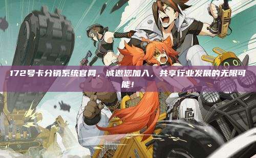 172号卡分销系统官网，诚邀您加入，共享行业发展的无限可能！