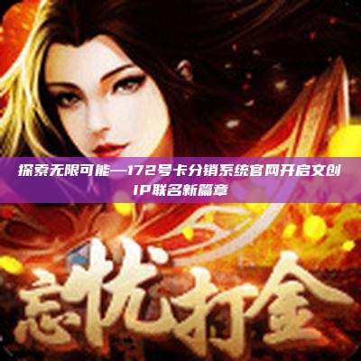 探索无限可能—172号卡分销系统官网开启文创IP联名新篇章
