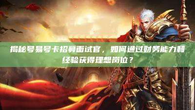 揭秘号易号卡招募面试官,如何通过财务能力和经验获得理想岗位?