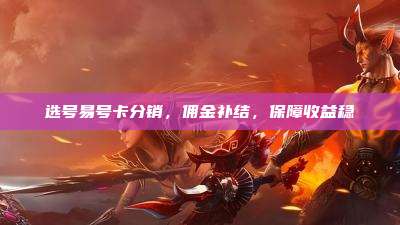 选号易号卡分销，佣金补结，保障收益稳