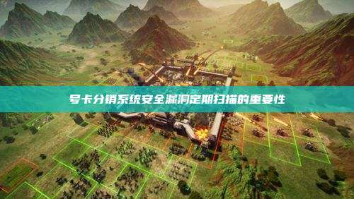 号卡分销系统安全漏洞定期扫描的重要性