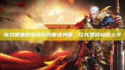 高效便捷的系统后台管理界面，让代理商轻松上手