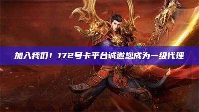 加入我们！172号卡平台诚邀您成为一级代理