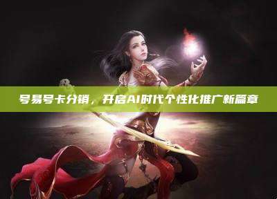 号易号卡分销,开启AI时代个性化推广新篇章