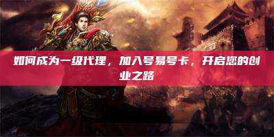 如何成为一级代理，加入号易号卡，开启您的创业之路
