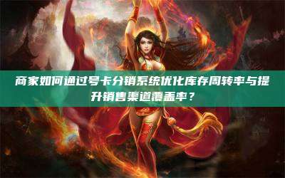 商家如何通过号卡分销系统优化库存周转率与提升销售渠道覆盖率？