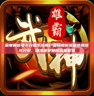 深度解析号卡分销系统用户国际漫游流量使用地域分布,精准推荐地域流量套餐