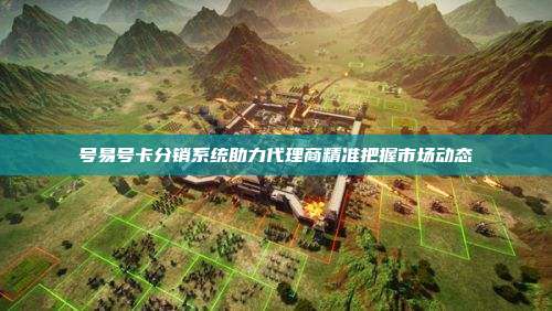 号易号卡分销系统助力代理商精准把握市场动态