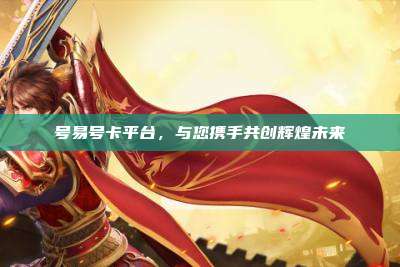 号易号卡平台，与您携手共创辉煌未来