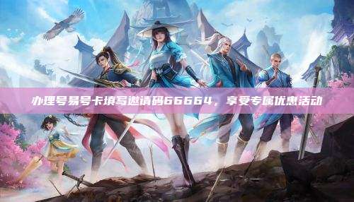办理号易号卡填写邀请码66664，享受专属优惠活动