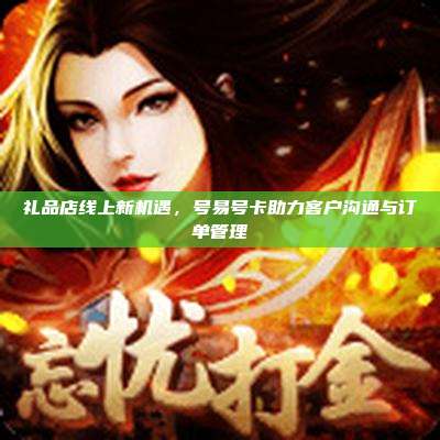 礼品店线上新机遇，号易号卡助力客户沟通与订单管理