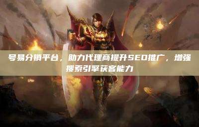 号易分销平台,助力代理商提升SEO推广,增强搜索引擎获客能力