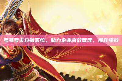 号易号卡分销系统,助力企业高效管理,提升绩效