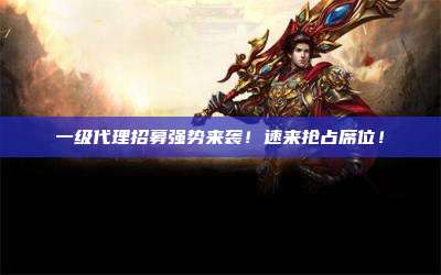 一级代理招募强势来袭!速来抢占席位!