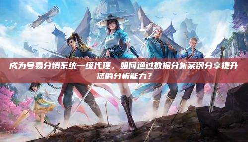 成为号易分销系统一级代理,如何通过数据分析案例分享提升您的分析能力?