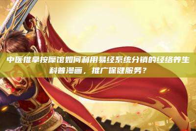 中医推拿按摩馆如何利用易经系统分销的经络养生科普漫画，推广保健服务？