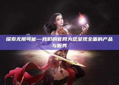 探索无限可能—我们的官网为您呈现全面的产品与服务