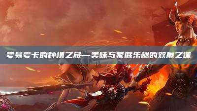 号易号卡的种植之旅—美味与家庭乐趣的双赢之道