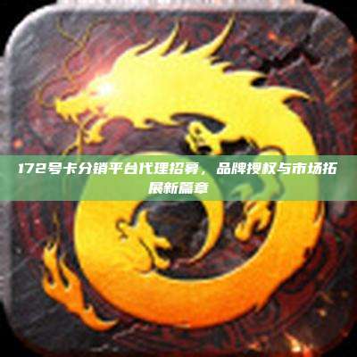 172号卡分销平台代理招募,品牌授权与市场拓展新篇章