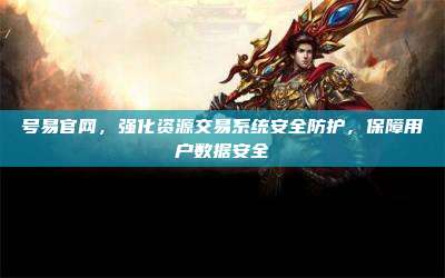 号易官网,强化资源交易系统安全防护,保障用户数据安全