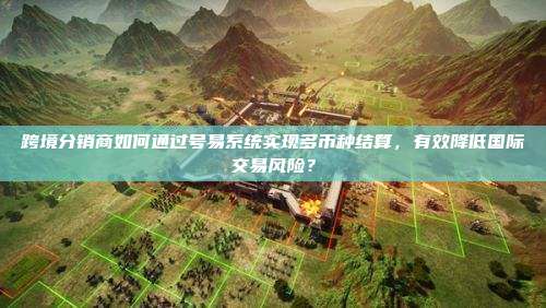 跨境分销商如何通过号易系统实现多币种结算,有效降低国际交易风险?