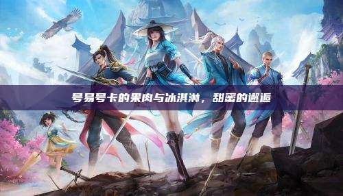 号易号卡的果肉与冰淇淋,甜蜜的邂逅
